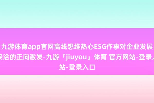 九游体育app官网高线想维热心ESG作事对企业发展和接洽的正向激发-九游「jiuyou」体育 官方网站-登录入口