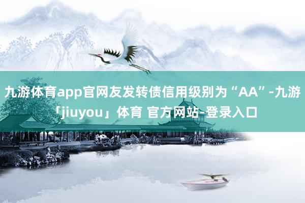 九游体育app官网友发转债信用级别为“AA”-九游「jiuyou」体育 官方网站-登录入口