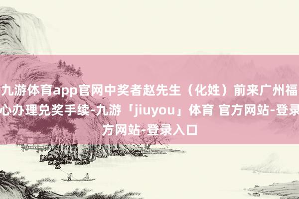 九游体育app官网中奖者赵先生（化姓）前来广州福彩中心办理兑奖手续-九游「jiuyou」体育 官方网站-登录入口