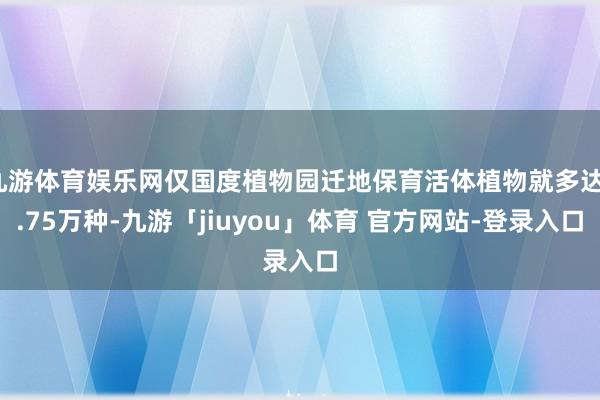九游体育娱乐网仅国度植物园迁地保育活体植物就多达1.75万种-九游「jiuyou」体育 官方网站-登录入口