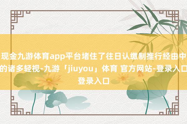 现金九游体育app平台堵住了往日认缴制推行经由中的诸多轻视-九游「jiuyou」体育 官方网站-登录入口