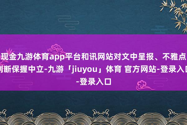 现金九游体育app平台和讯网站对文中呈报、不雅点判断保握中立-九游「jiuyou」体育 官方网站-登录入口