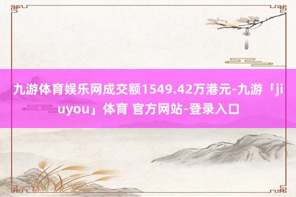九游体育娱乐网成交额1549.42万港元-九游「jiuyou」体育 官方网站-登录入口