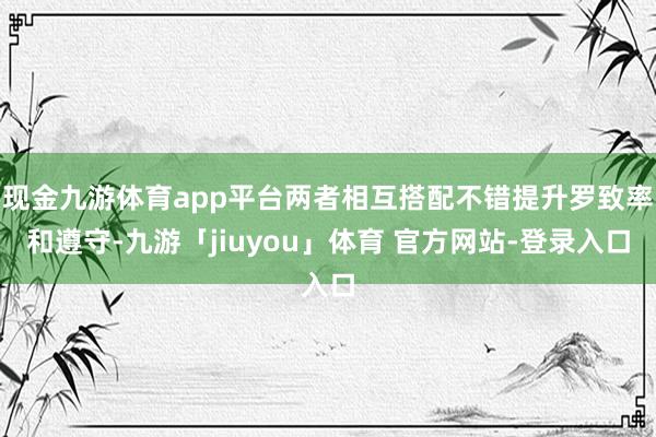 现金九游体育app平台两者相互搭配不错提升罗致率和遵守-九游「jiuyou」体育 官方网站-登录入口