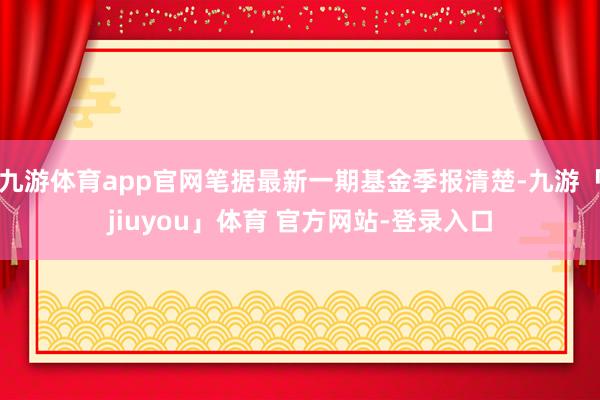 九游体育app官网笔据最新一期基金季报清楚-九游「jiuyou」体育 官方网站-登录入口