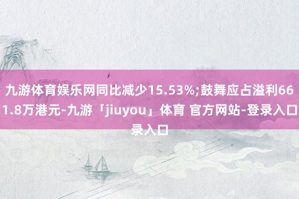 九游体育娱乐网同比减少15.53%;鼓舞应占溢利661.8万港元-九游「jiuyou」体育 官方网站-登录入口