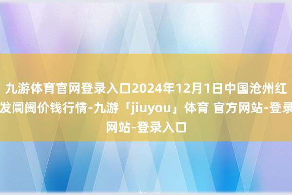 九游体育官网登录入口2024年12月1日中国沧州红枣批发阛阓价钱行情-九游「jiuyou」体育 官方网站-登录入口