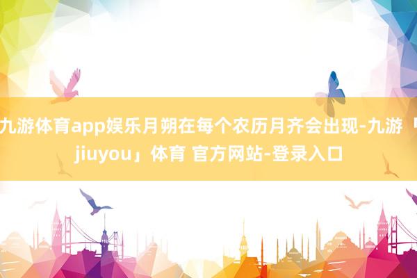 九游体育app娱乐月朔在每个农历月齐会出现-九游「jiuyou」体育 官方网站-登录入口