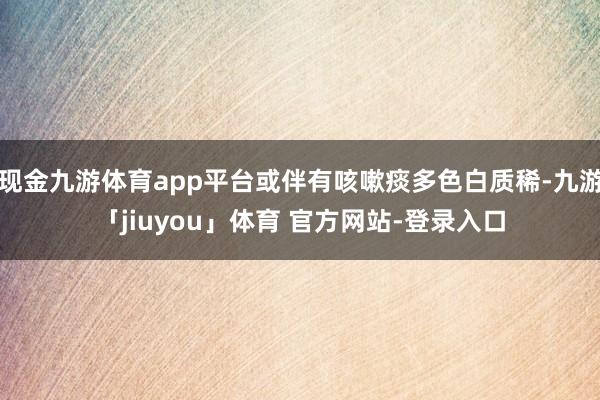 现金九游体育app平台或伴有咳嗽痰多色白质稀-九游「jiuyou」体育 官方网站-登录入口