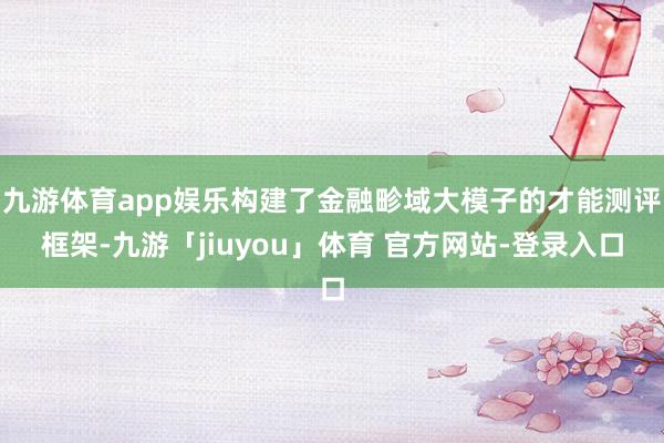 九游体育app娱乐构建了金融畛域大模子的才能测评框架-九游「jiuyou」体育 官方网站-登录入口