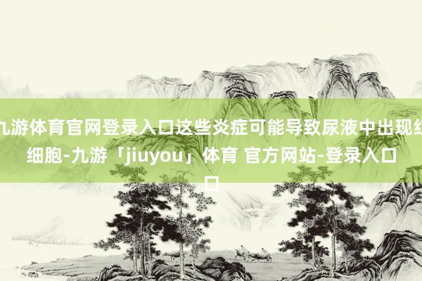 九游体育官网登录入口这些炎症可能导致尿液中出现红细胞-九游「jiuyou」体育 官方网站-登录入口
