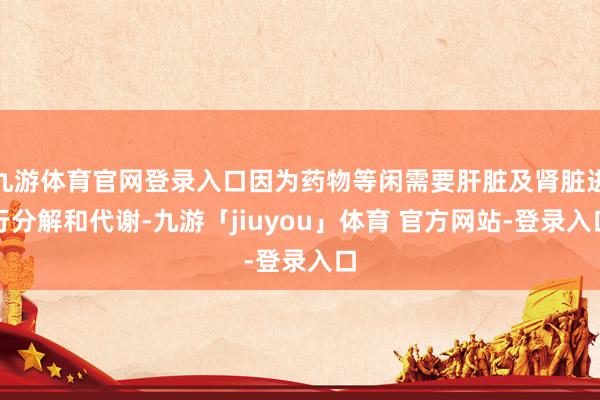 九游体育官网登录入口因为药物等闲需要肝脏及肾脏进行分解和代谢-九游「jiuyou」体育 官方网站-登录入口