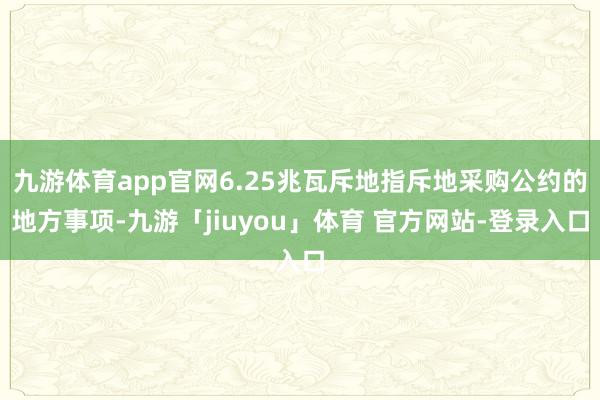九游体育app官网6.25兆瓦斥地指斥地采购公约的地方事项-九游「jiuyou」体育 官方网站-登录入口