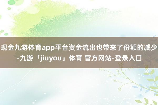 现金九游体育app平台　　资金流出也带来了份额的减少-九游「jiuyou」体育 官方网站-登录入口