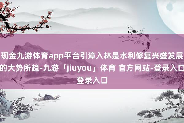 现金九游体育app平台引漳入林是水利修复兴盛发展的大势所趋-九游「jiuyou」体育 官方网站-登录入口