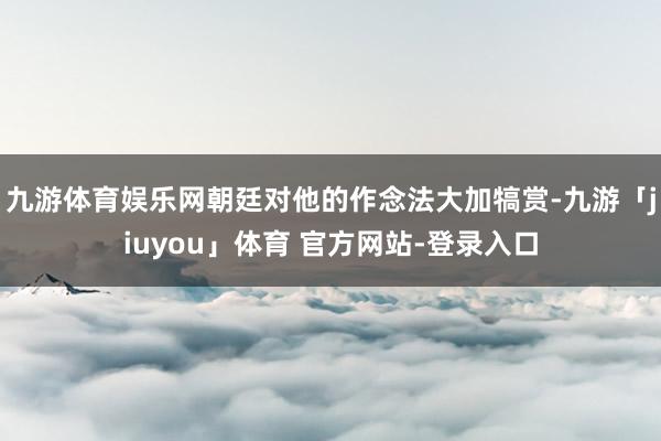 九游体育娱乐网朝廷对他的作念法大加犒赏-九游「jiuyou」体育 官方网站-登录入口