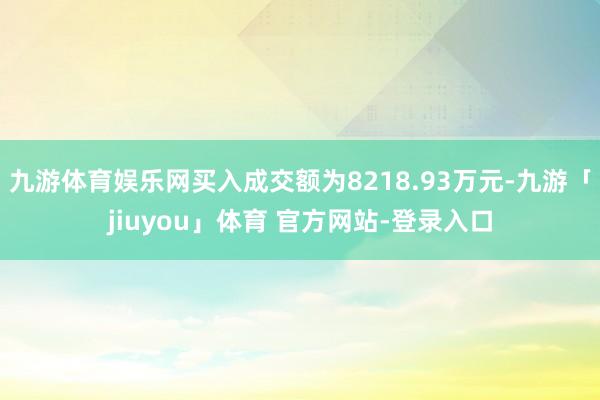 九游体育娱乐网买入成交额为8218.93万元-九游「jiuyou」体育 官方网站-登录入口
