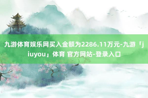 九游体育娱乐网买入金额为2286.11万元-九游「jiuyou」体育 官方网站-登录入口