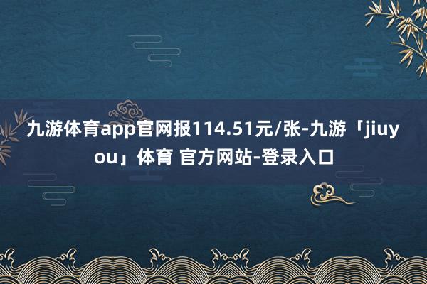 九游体育app官网报114.51元/张-九游「jiuyou」体育 官方网站-登录入口