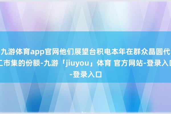 九游体育app官网他们展望台积电本年在群众晶圆代工市集的份额-九游「jiuyou」体育 官方网站-登录入口