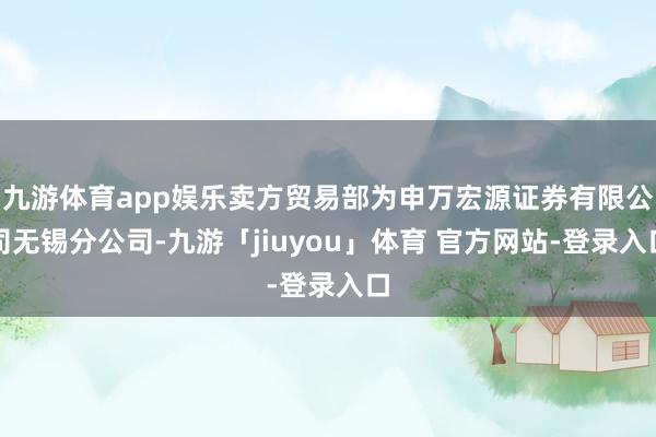九游体育app娱乐卖方贸易部为申万宏源证券有限公司无锡分公司-九游「jiuyou」体育 官方网站-登录入口