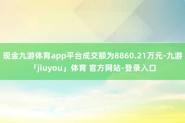 现金九游体育app平台成交额为8860.21万元-九游「jiuyou」体育 官方网站-登录入口