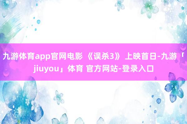 九游体育app官网电影 《误杀3》 上映首日-九游「jiuyou」体育 官方网站-登录入口