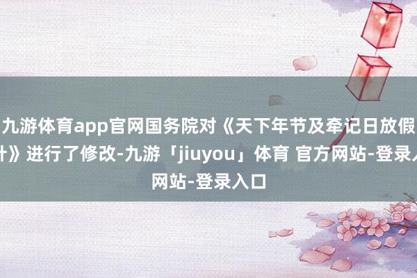 九游体育app官网国务院对《天下年节及牵记日放假方针》进行了修改-九游「jiuyou」体育 官方网站-登录入口