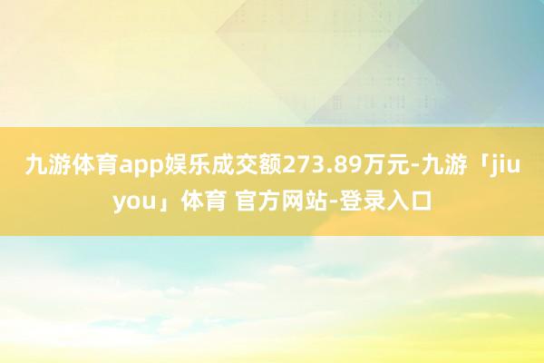 九游体育app娱乐成交额273.89万元-九游「jiuyou」体育 官方网站-登录入口