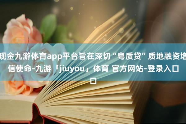 现金九游体育app平台旨在深切“粤质贷”质地融资增信使命-九游「jiuyou」体育 官方网站-登录入口
