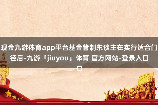 现金九游体育app平台基金管制东谈主在实行适合门径后-九游「jiuyou」体育 官方网站-登录入口