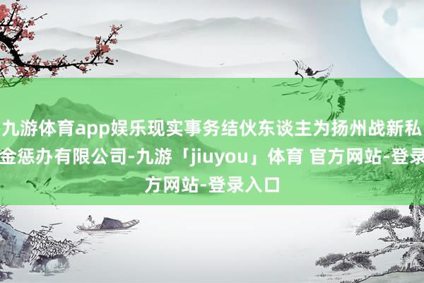 九游体育app娱乐现实事务结伙东谈主为扬州战新私募基金惩办有限公司-九游「jiuyou」体育 官方网站-登录入口