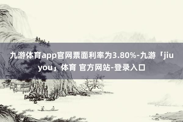 九游体育app官网票面利率为3.80%-九游「jiuyou」体育 官方网站-登录入口