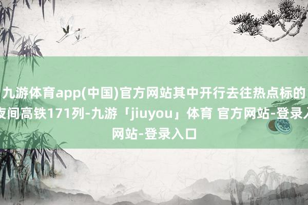九游体育app(中国)官方网站其中开行去往热点标的的夜间高铁171列-九游「jiuyou」体育 官方网站-登录入口