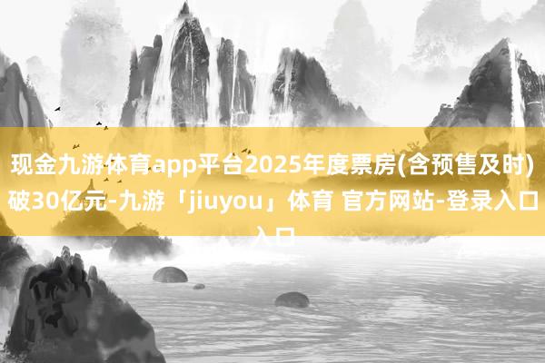 现金九游体育app平台2025年度票房(含预售及时)破30亿元-九游「jiuyou」体育 官方网站-登录入口