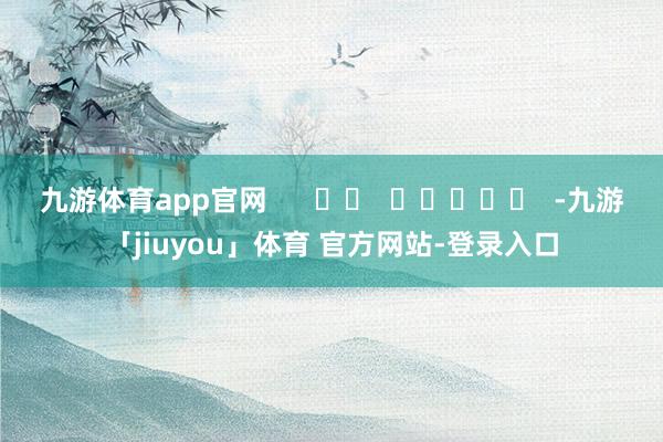 九游体育app官网      		  					  -九游「jiuyou」体育 官方网站-登录入口
