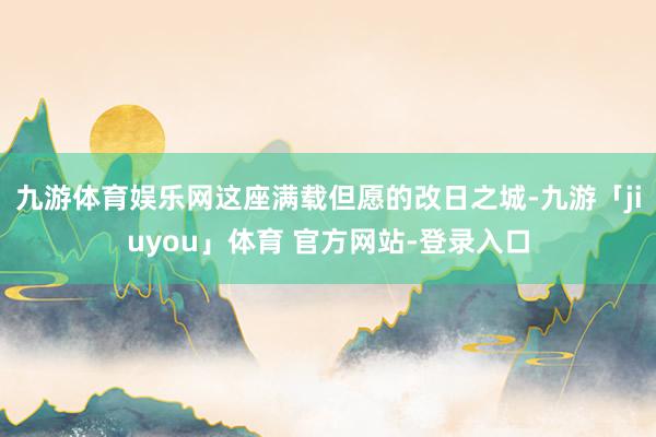 九游体育娱乐网这座满载但愿的改日之城-九游「jiuyou」体育 官方网站-登录入口