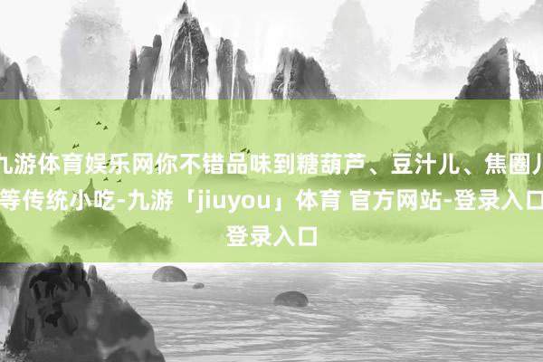 九游体育娱乐网你不错品味到糖葫芦、豆汁儿、焦圈儿等传统小吃-九游「jiuyou」体育 官方网站-登录入口