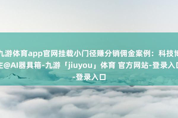 九游体育app官网挂载小门径赚分销佣金案例：科技博主@AI器具箱-九游「jiuyou」体育 官方网站-登录入口