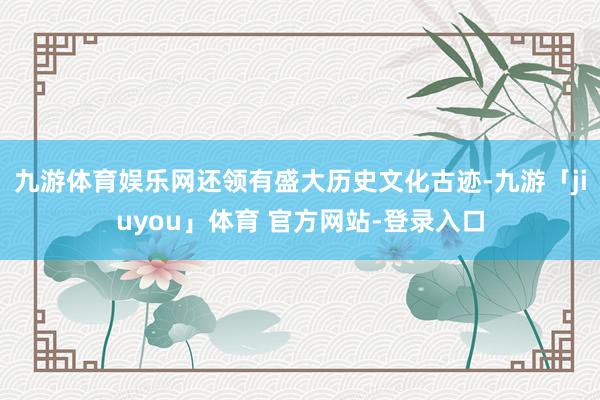 九游体育娱乐网还领有盛大历史文化古迹-九游「jiuyou」体育 官方网站-登录入口