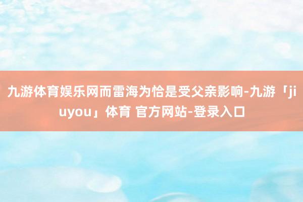 九游体育娱乐网而雷海为恰是受父亲影响-九游「jiuyou」体育 官方网站-登录入口