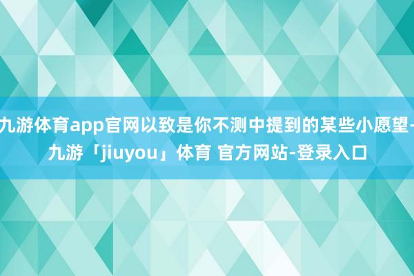 九游体育app官网以致是你不测中提到的某些小愿望-九游「jiuyou」体育 官方网站-登录入口
