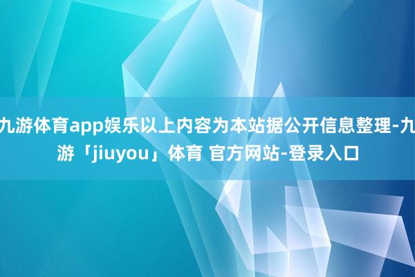 九游体育app娱乐以上内容为本站据公开信息整理-九游「jiuyou」体育 官方网站-登录入口