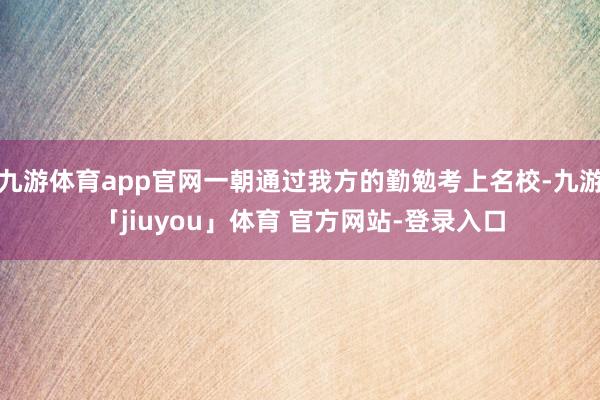 九游体育app官网一朝通过我方的勤勉考上名校-九游「jiuyou」体育 官方网站-登录入口