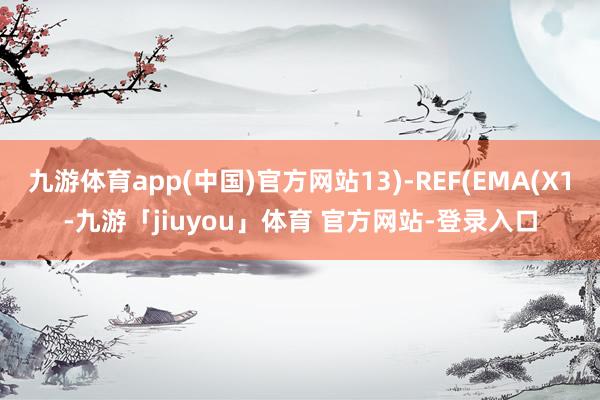 九游体育app(中国)官方网站13)-REF(EMA(X1-九游「jiuyou」体育 官方网站-登录入口