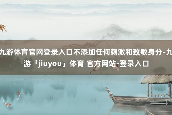 九游体育官网登录入口不添加任何刺激和致敏身分-九游「jiuyou」体育 官方网站-登录入口