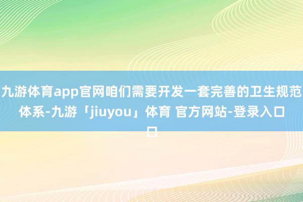 九游体育app官网咱们需要开发一套完善的卫生规范体系-九游「jiuyou」体育 官方网站-登录入口