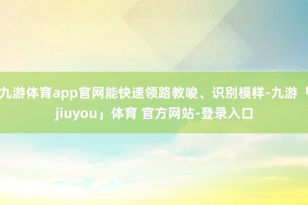 九游体育app官网能快速领路教唆、识别模样-九游「jiuyou」体育 官方网站-登录入口