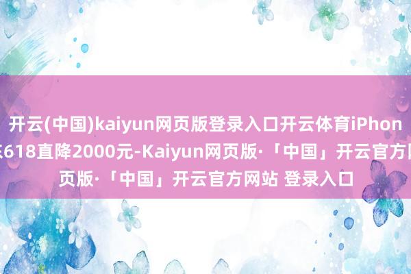 开云(中国)kaiyun网页版登录入口开云体育iPhone 16 Pro京东618直降2000元-Kaiyun网页版·「中国」开云官方网站 登录入口