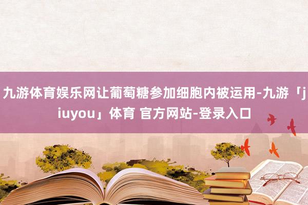 九游体育娱乐网让葡萄糖参加细胞内被运用-九游「jiuyou」体育 官方网站-登录入口